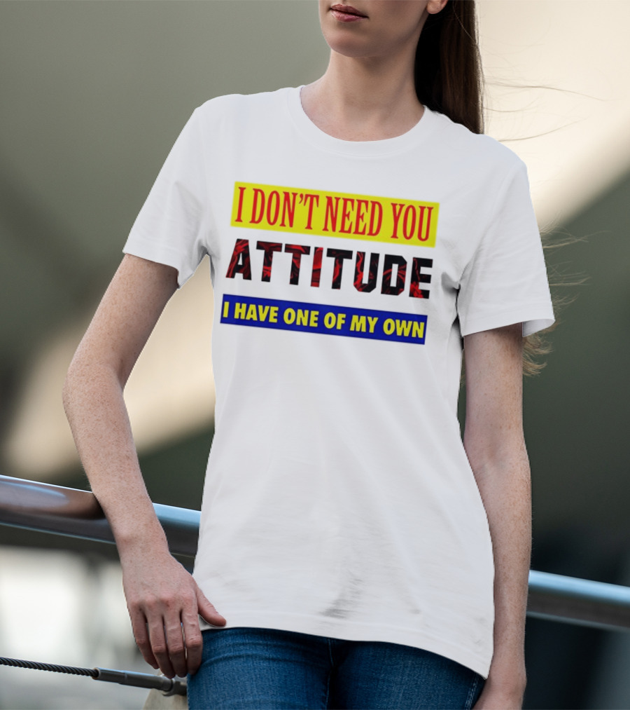 I Don't Need You Attitude I Have One Of My Own T-Shirt