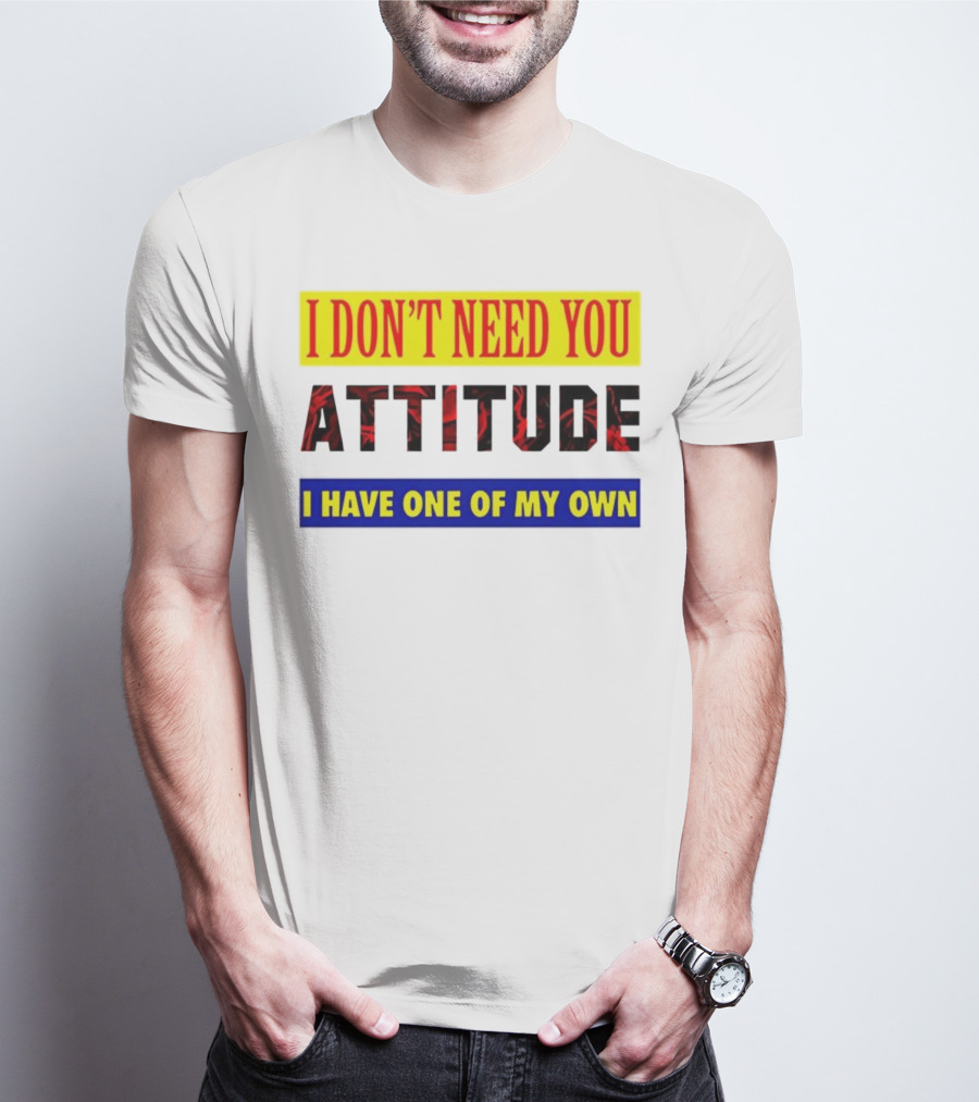 I Don't Need You Attitude I Have One Of My Own T-Shirt