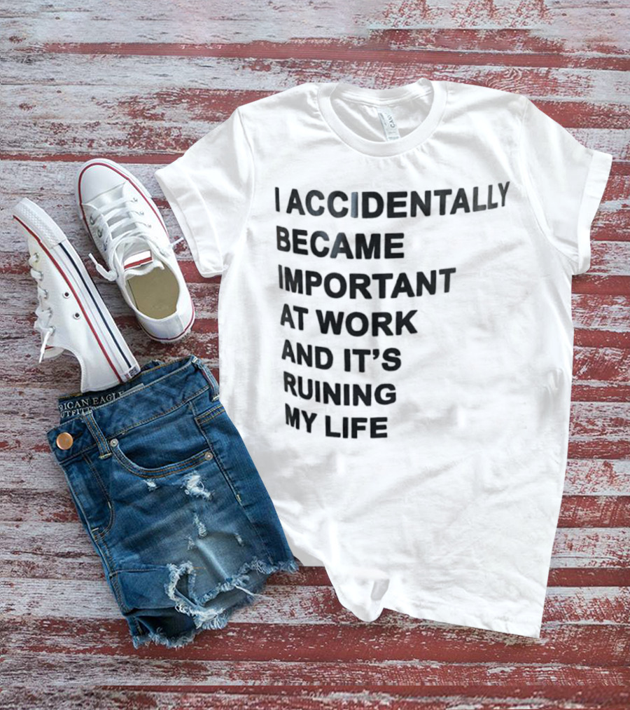 Accidentally Became Important At Work And It’s Ruining My Life T-Shirt