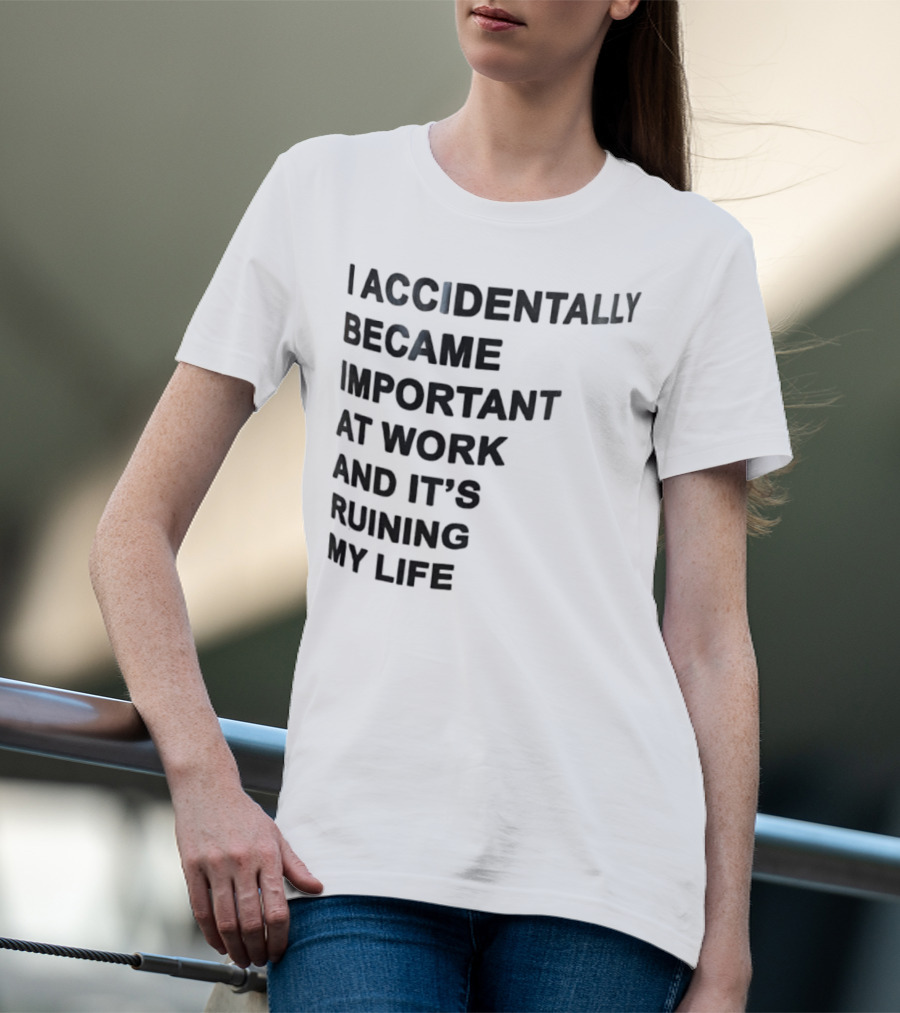 Accidentally Became Important At Work And It’s Ruining My Life T-Shirt