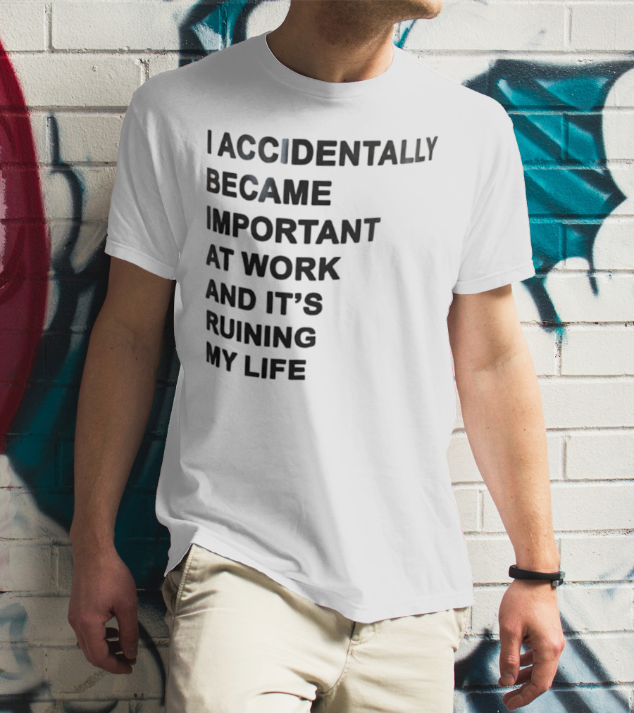 Accidentally Became Important At Work And It’s Ruining My Life T-Shirt