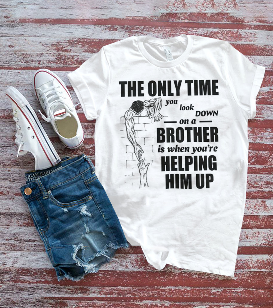 The Only Time You Look Down On A Brother Is When You're Helping Him Up T-Shirt