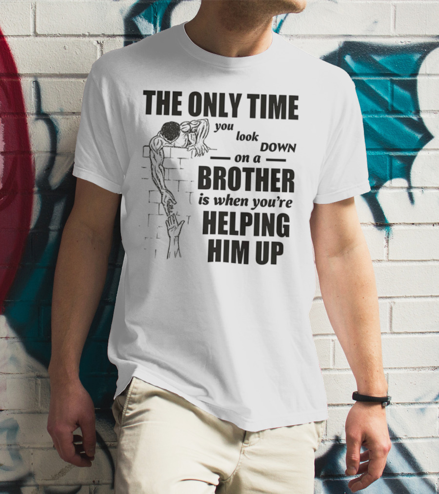 The Only Time You Look Down On A Brother Is When You're Helping Him Up T-Shirt
