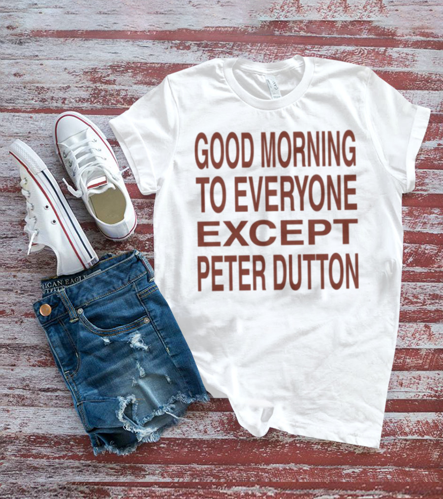 Good Morning To Everyone Except Peter Dutton Text T-Shirt