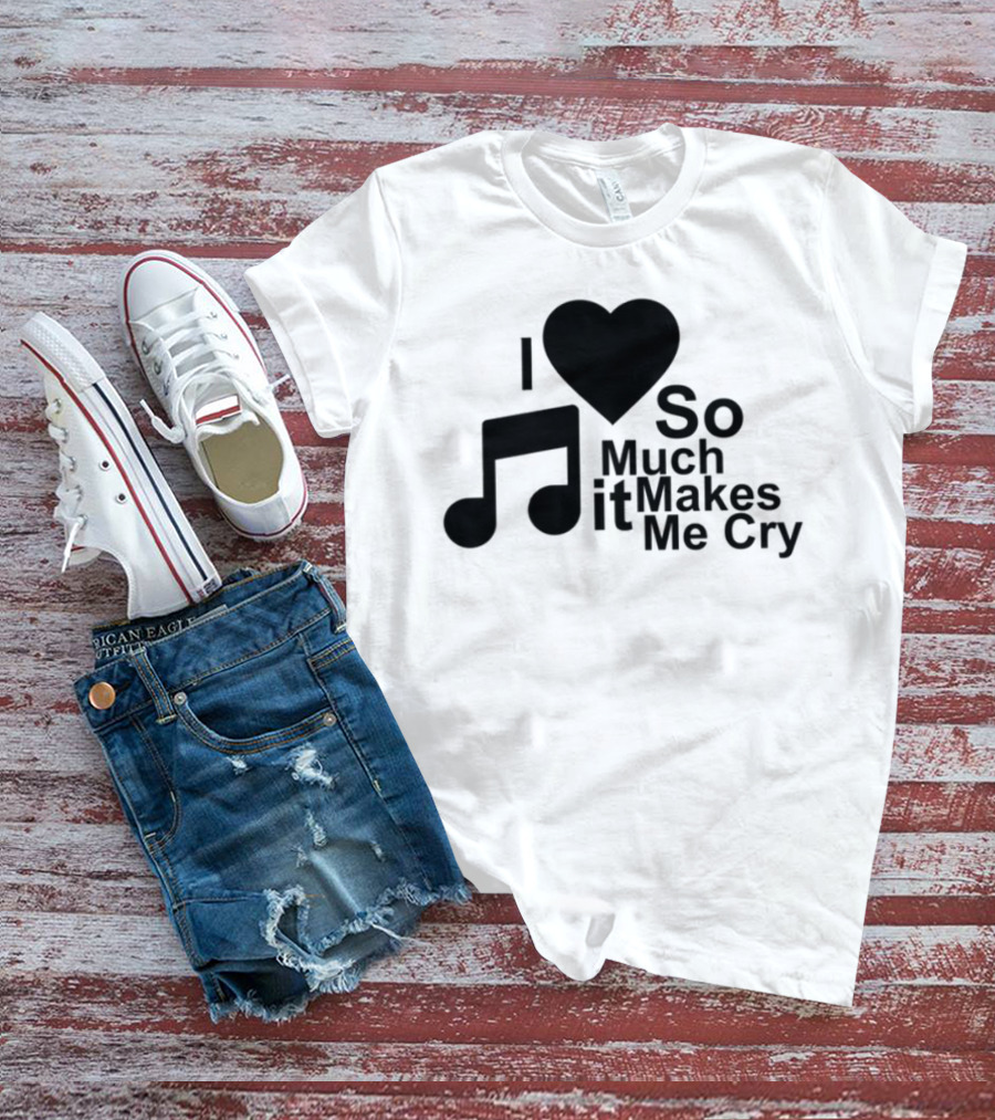 I Love Music So Much It Makes Me Cry T-Shirt