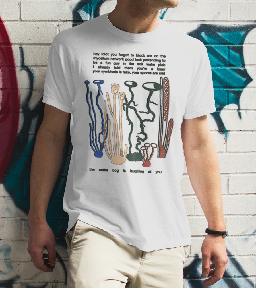 Hey Idiot You Forgot To Block Me On The Mycelium Network Good Luck Pretending To Be A Fun Guy In The Soil The Entire Bog Is Laughing At You T-Shirt