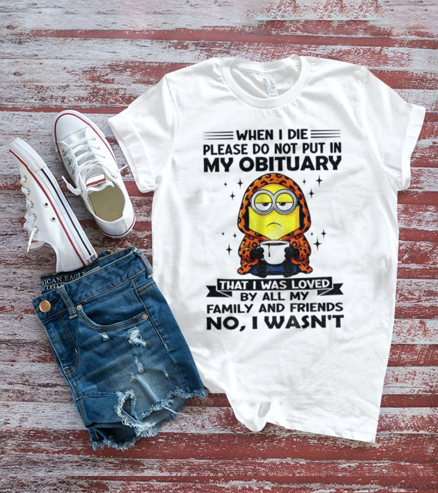 Minion When I Die Please Do Not Put In My Obituary That I Was Loved By All My Family And Friends No I Wasn’t T-Shirt