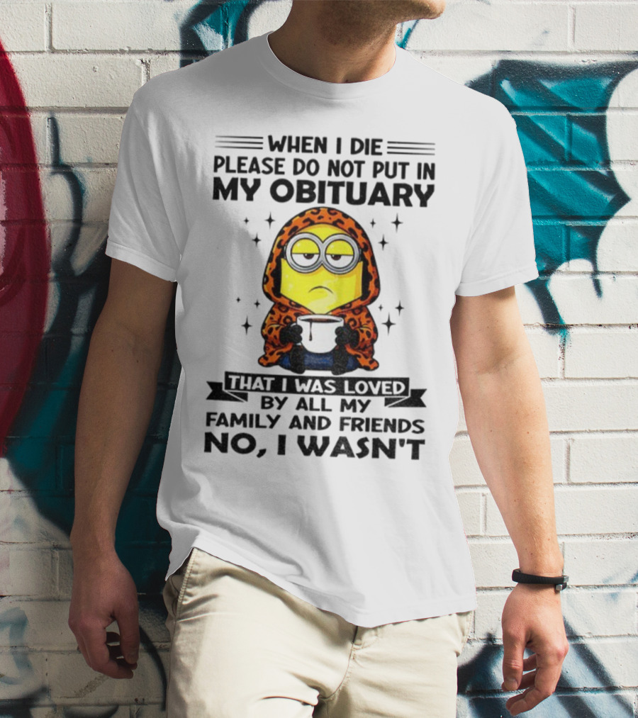 Minion When I Die Please Do Not Put In My Obituary That I Was Loved By All My Family And Friends No I Wasn’t T-Shirt