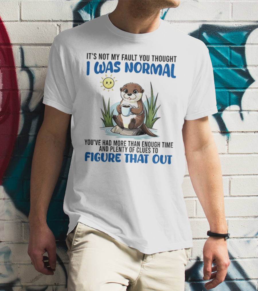 Otter It's Not My Fault You Thought I Was Normal Figure That Out T-Shirt