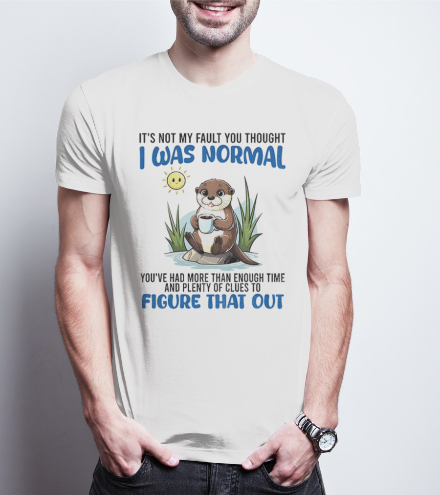 Otter It's Not My Fault You Thought I Was Normal Figure That Out T-Shirt