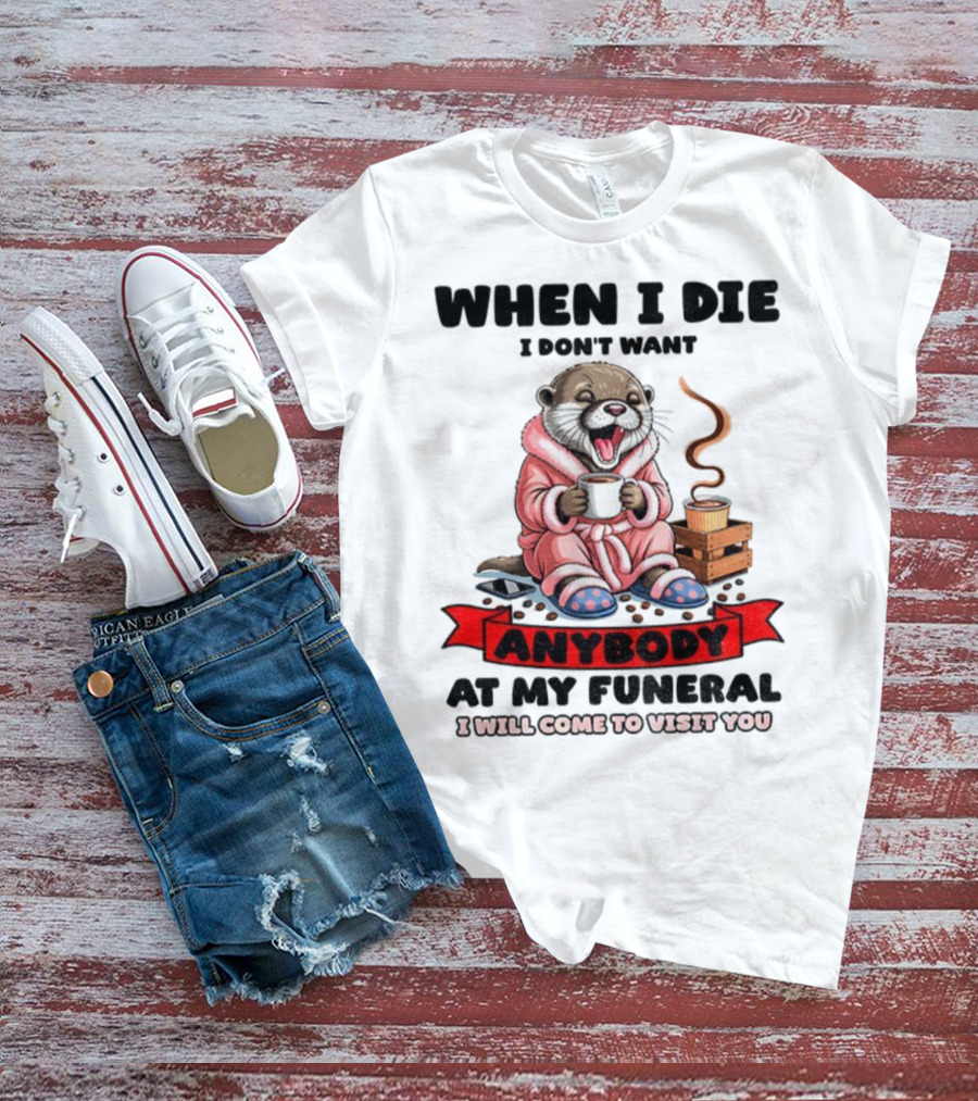 When I Die I Don't Want Anybody At My Funeral Otter Drinking Coffee In Bathrobe Relaxed Mood T-Shirt