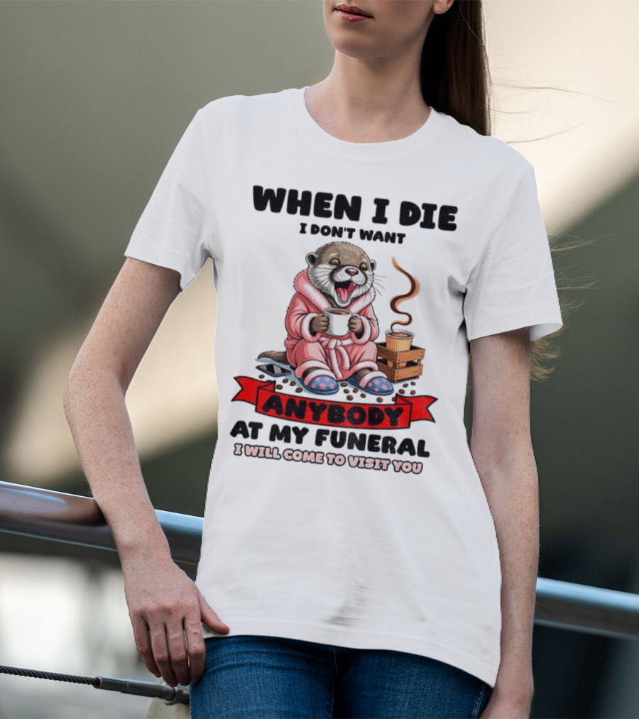 When I Die I Don't Want Anybody At My Funeral Otter Drinking Coffee In Bathrobe Relaxed Mood T-Shirt