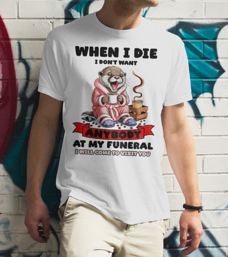 When I Die I Don't Want Anybody At My Funeral Otter Drinking Coffee In Bathrobe Relaxed Mood T-Shirt