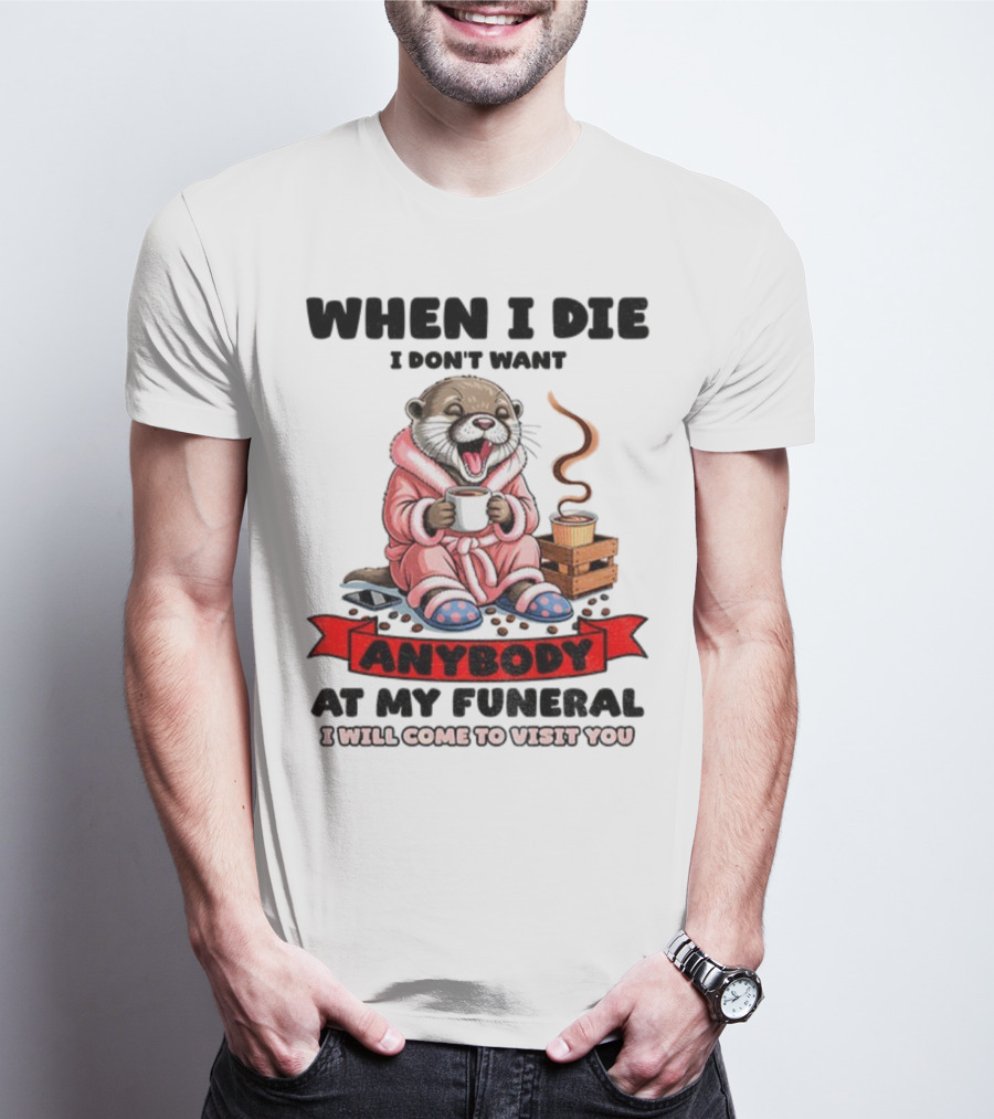 When I Die I Don't Want Anybody At My Funeral Otter Drinking Coffee In Bathrobe Relaxed Mood T-Shirt