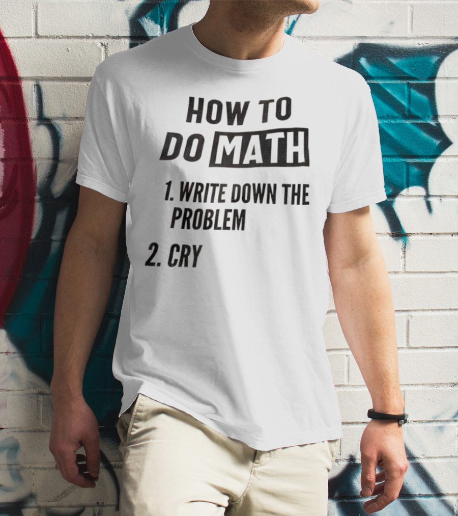 How To Do Math Write Down The Problem Cry T-Shirt