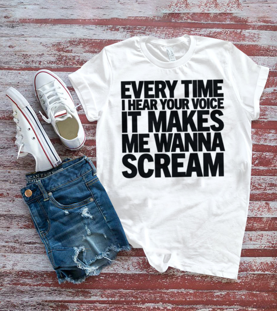 Every Time I Hear Your Voice It Makes Me Wanna Scream T-Shirt