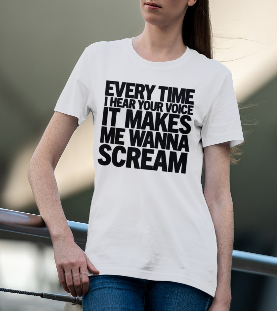 Every Time I Hear Your Voice It Makes Me Wanna Scream T-Shirt