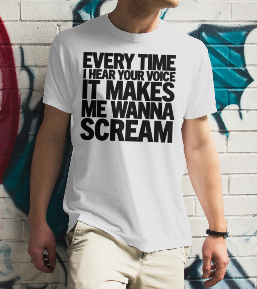 Every Time I Hear Your Voice It Makes Me Wanna Scream T-Shirt