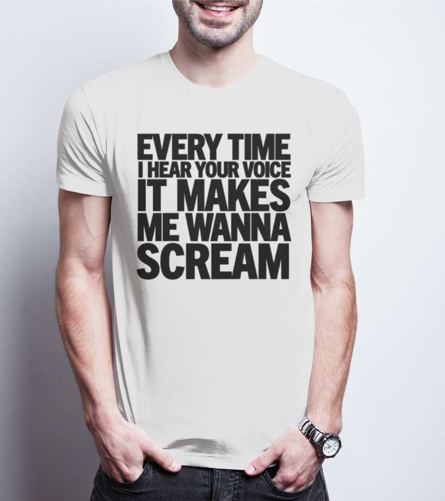 Every Time I Hear Your Voice It Makes Me Wanna Scream T-Shirt