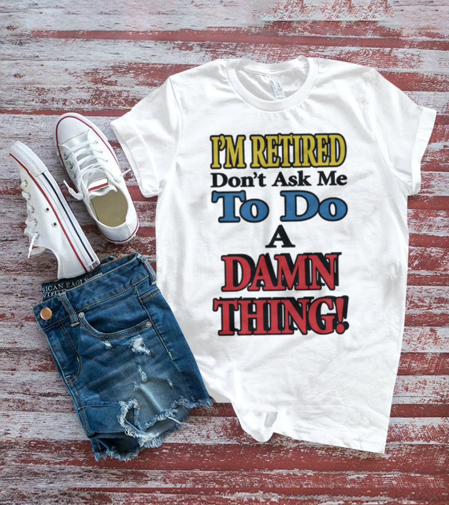 I'm Retired Don't Ask Me To Do A Damn Thing Fun Retirement Mood T-Shirt