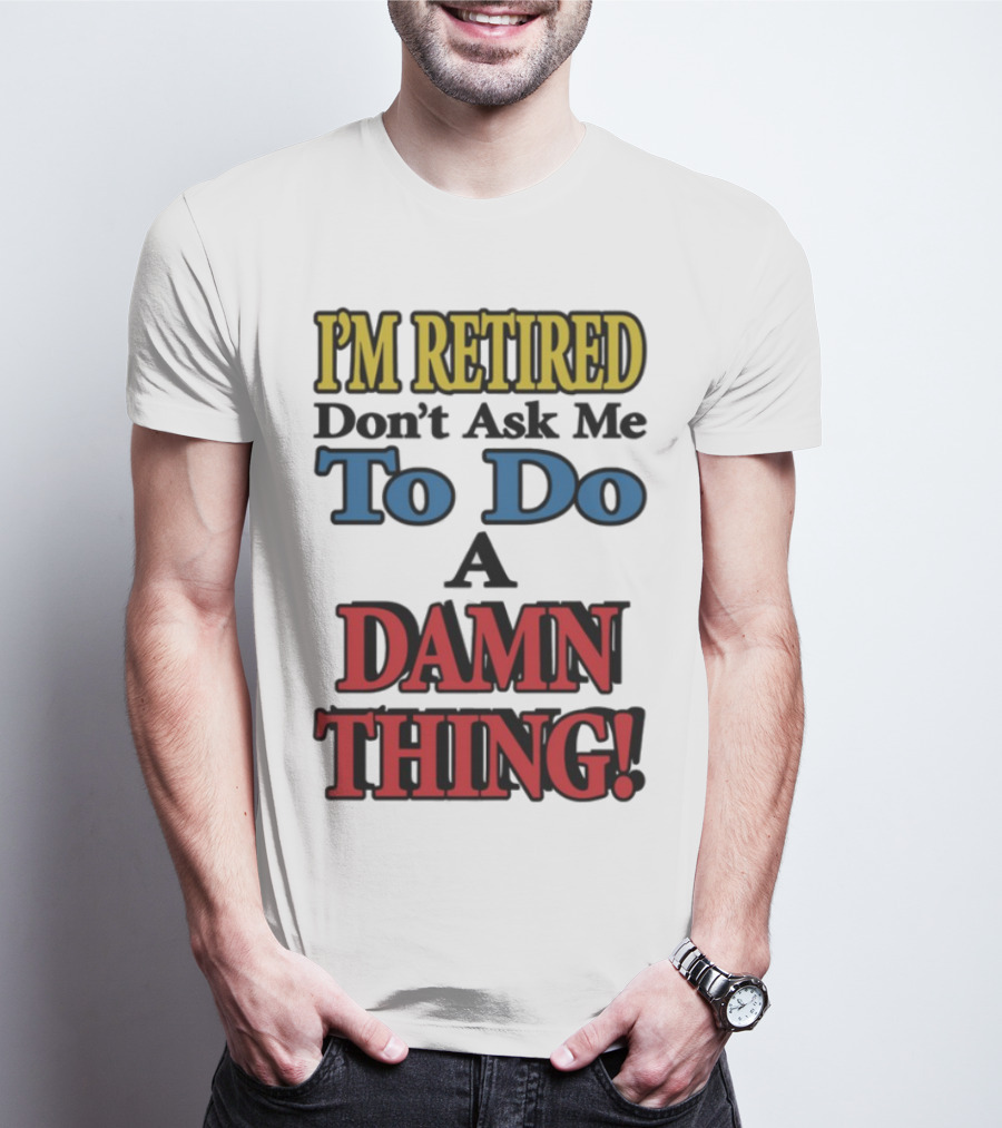 I'm Retired Don't Ask Me To Do A Damn Thing Fun Retirement Mood T-Shirt
