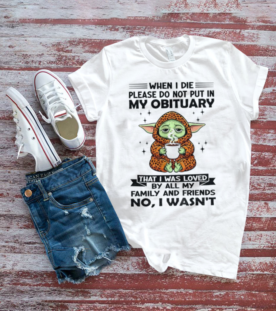 When I Die Please Do Not Put In My Obituary Baby Yoda Coffee No I Wasn’t Loved By Family And Friends T-Shirt