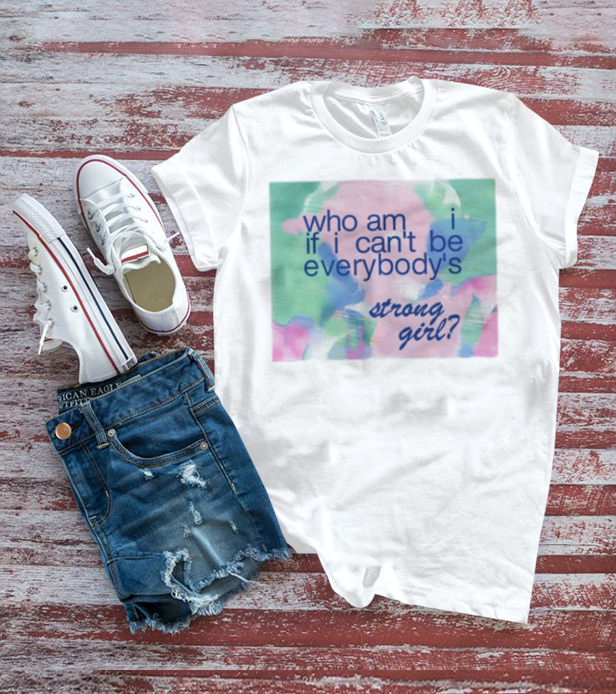 Who Am I If I Can't Be Everybody's Strong Girl? T-Shirt