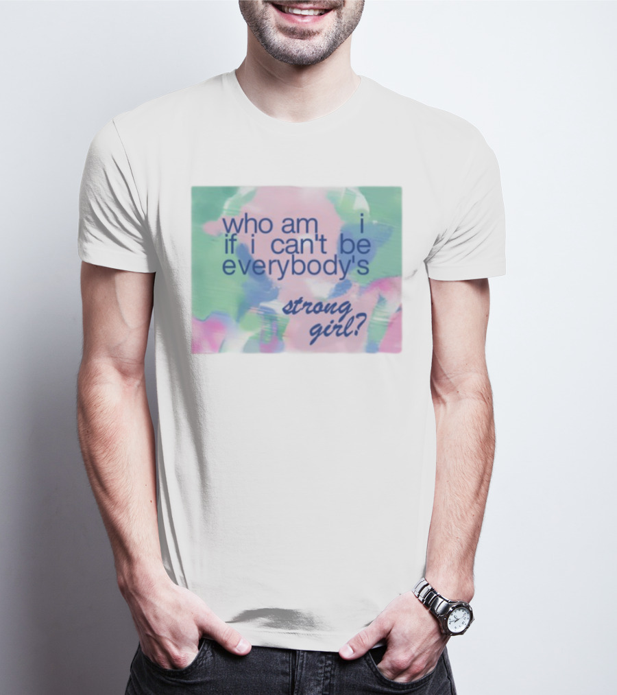 Who Am I If I Can't Be Everybody's Strong Girl? T-Shirt