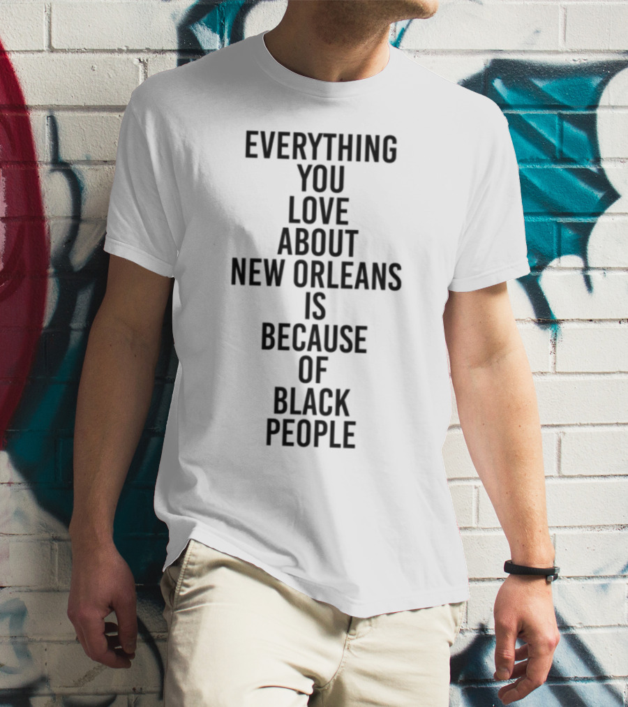 Everything You Love About New Orleans Is Because Of Black People T-Shirt