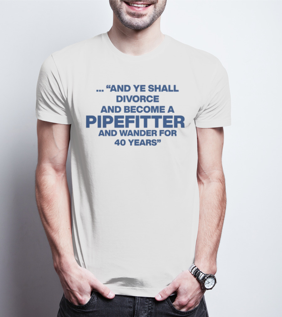 And Ye Shall Divorce And Become A Pipefitter And Wander For 40 Years T-Shirt