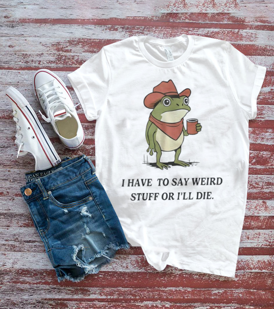 Frog Cowboy Meme I Have To Say Weird Stuff Or I'll Die Funny Quote T-Shirt