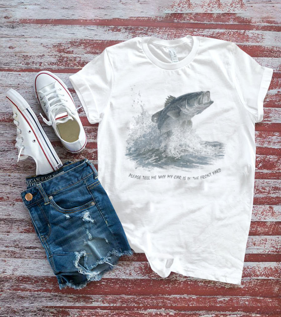 Please Tell Me Why My Car Is In The Front Yard Fish T-Shirt