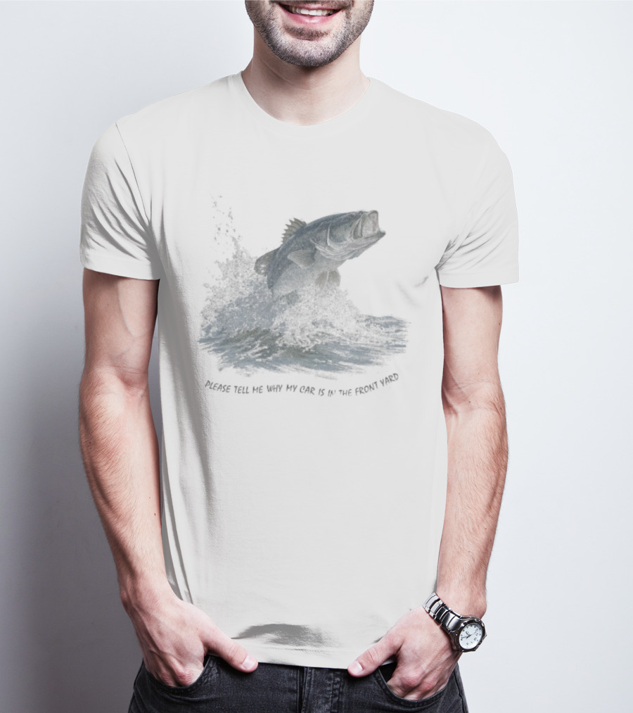 Please Tell Me Why My Car Is In The Front Yard Fish T-Shirt