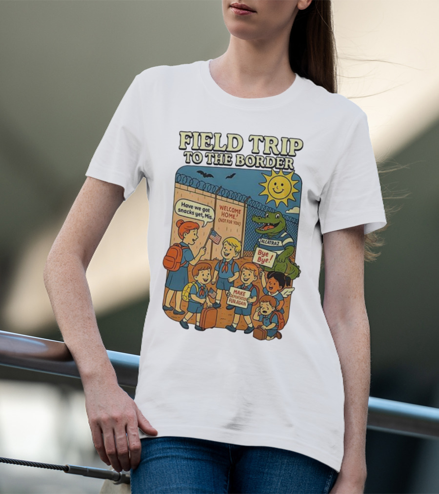 Field Trip To The Border Welcome Home Alcatraz Bye Bye Make Deportation Fun Again T-Shirt