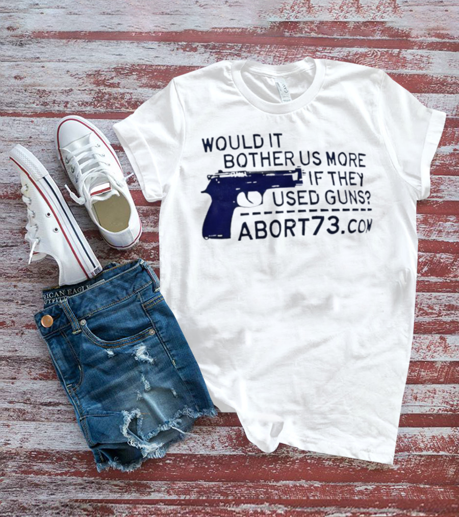 Would It Bother Us More If They Used Guns Abort73.com T-Shirt