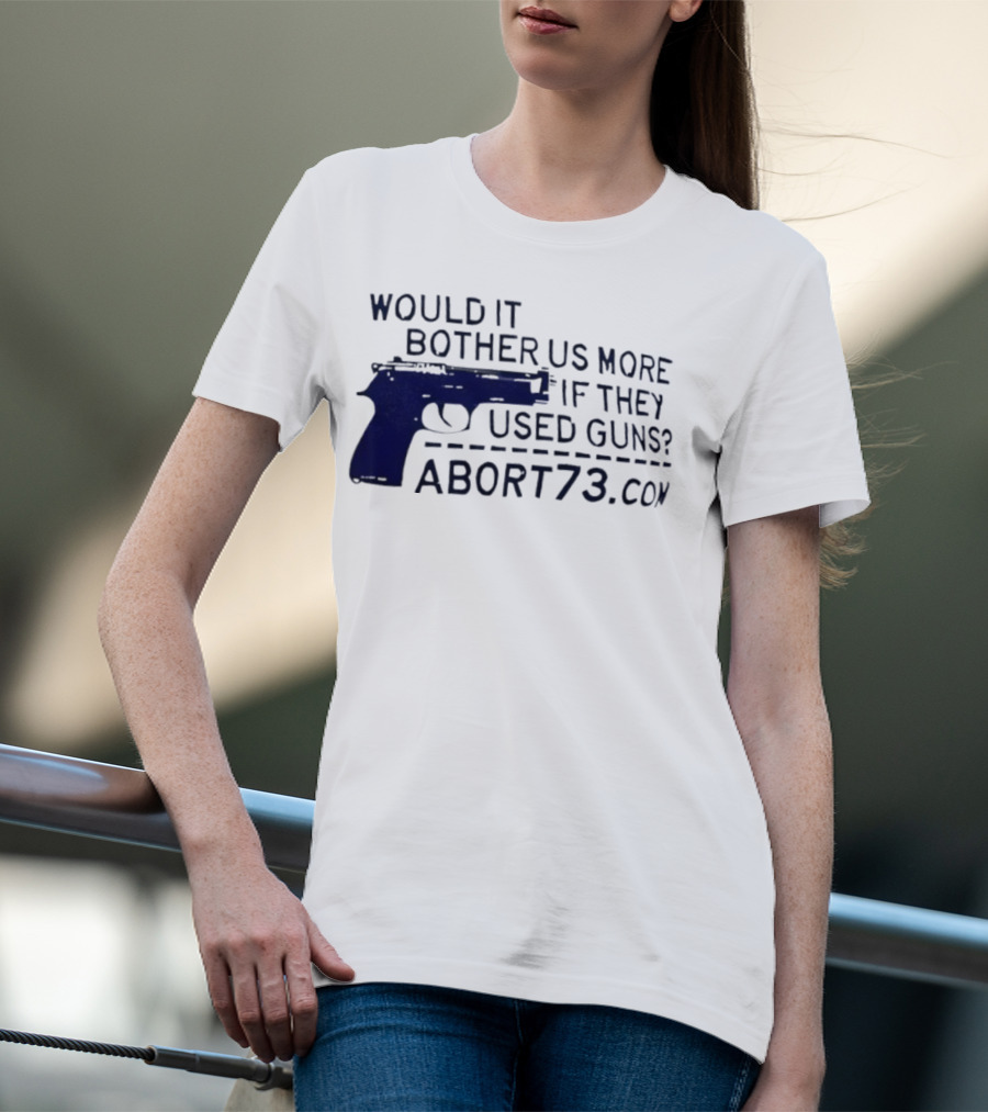 Would It Bother Us More If They Used Guns Abort73.com T-Shirt