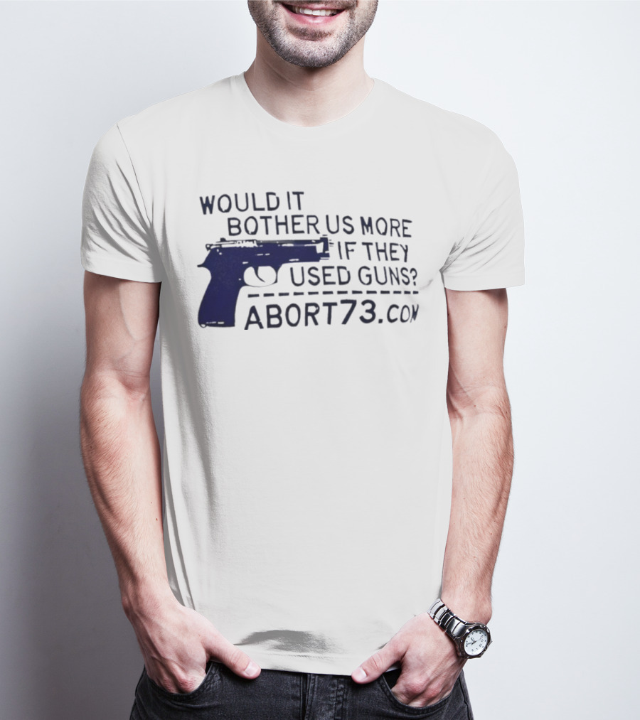 Would It Bother Us More If They Used Guns Abort73.com T-Shirt
