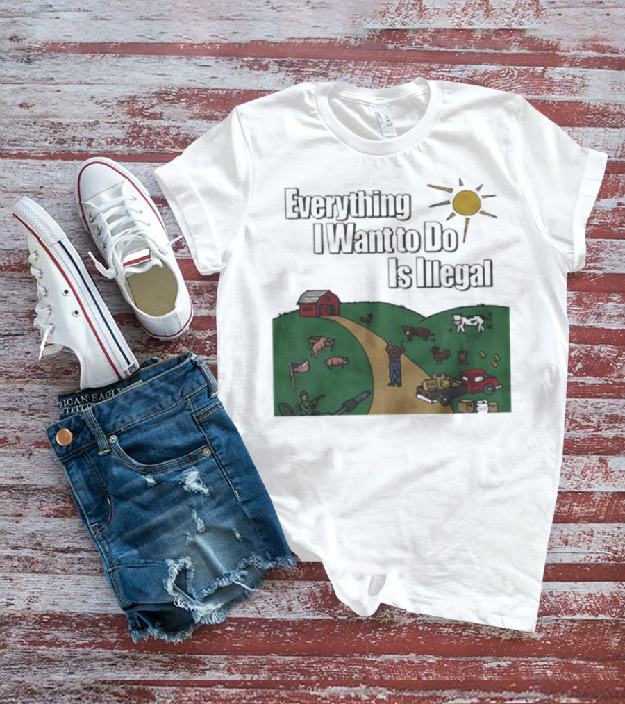Everything I Want To Do Is Illegal Farm Life Humor Farming Animals Tractor Sun Barn T-Shirt
