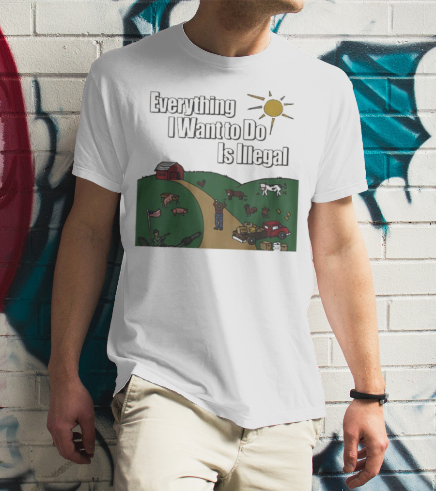 Everything I Want To Do Is Illegal Farm Life Humor Farming Animals Tractor Sun Barn T-Shirt