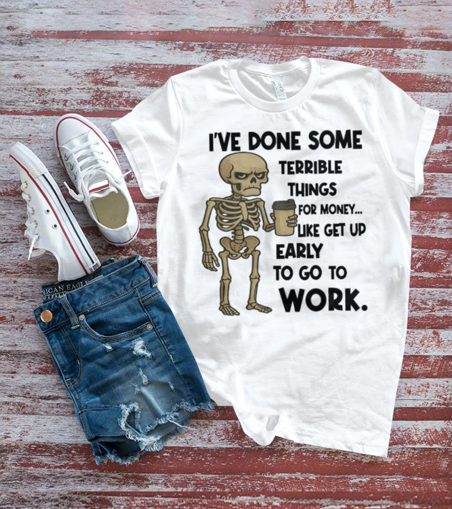 Skeleton I've Done Some Terrible Things For Money Like Get Up Early To Go To Work T-Shirt