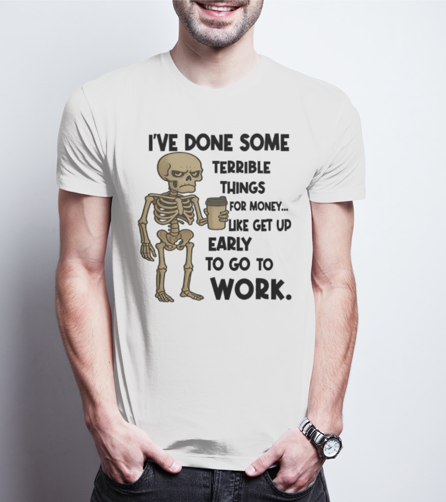 Skeleton I've Done Some Terrible Things For Money Like Get Up Early To Go To Work T-Shirt