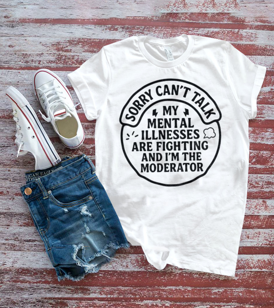 Sorry Can’t Talk My Mental Illnesses Are Fighting And I’m The Moderator T-Shirt