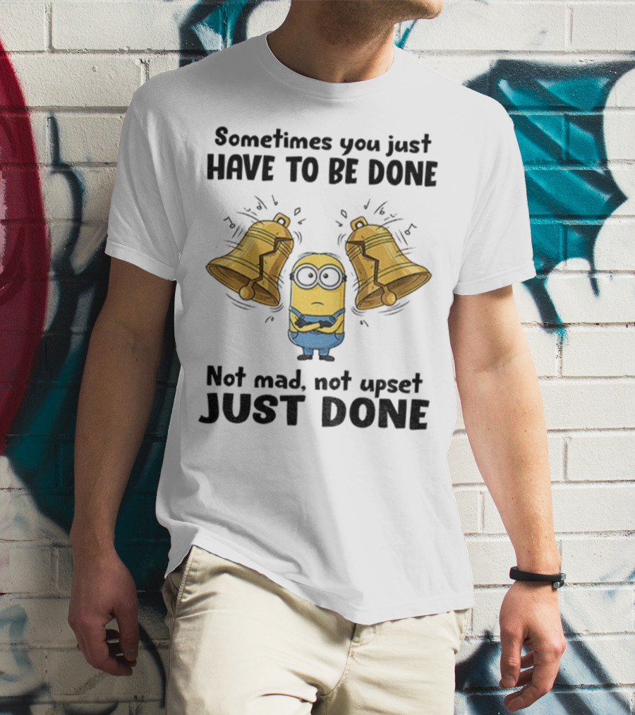 Minion Sometimes You Just Have To Be Done Not Mad Not Upset Just Done T-Shirt