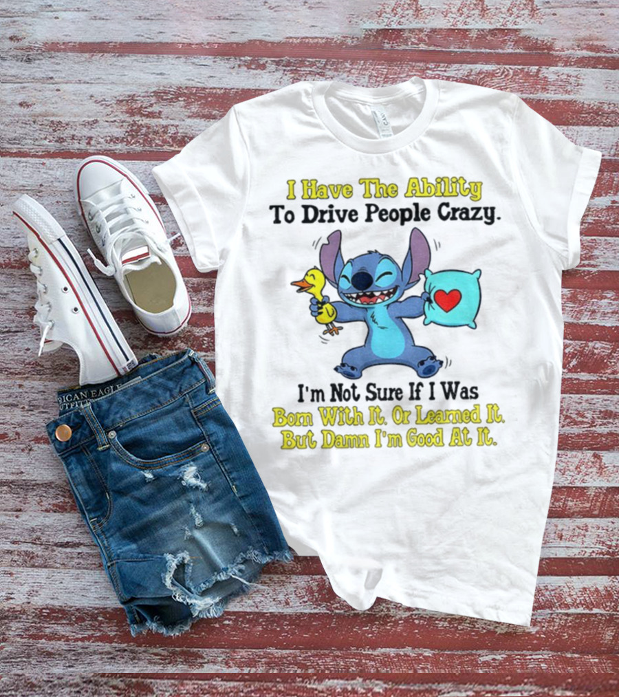 Stitch I Have The Ability To Drive People Crazy Born With It Or Learned It But Damn I'm Good At It T-Shirt
