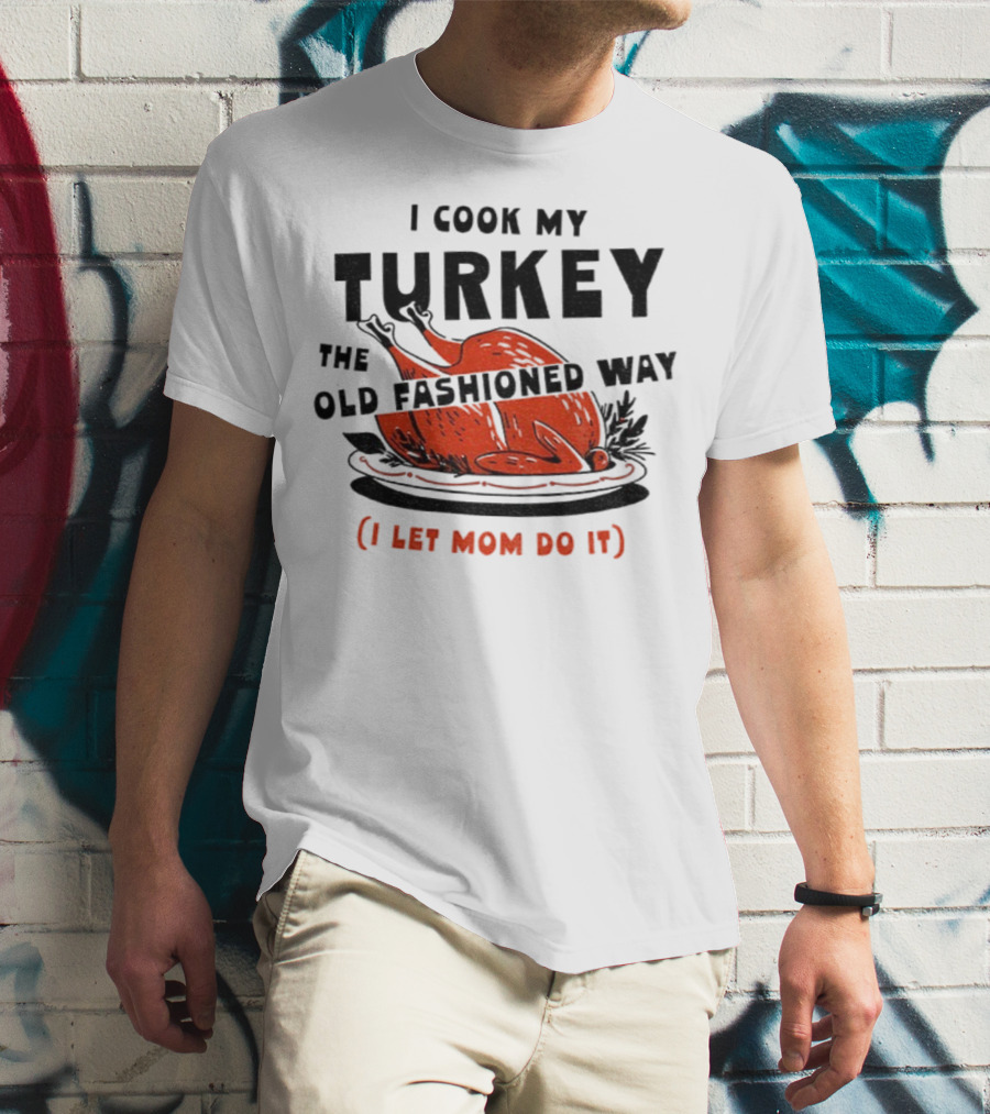 I Cook My Turkey The Old Fashioned Way I Let Mom Do It Thanksgiving T-Shirt