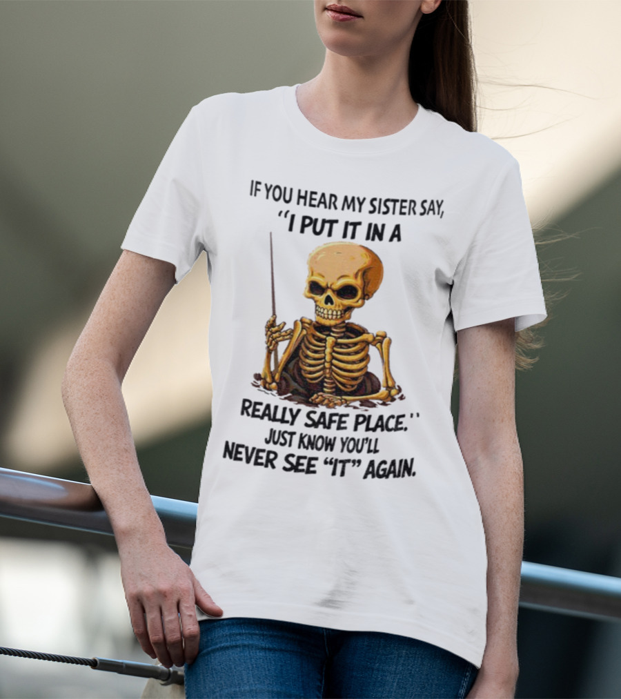 Skeleton Humor "If You Hear My Sister Say I Put It In A Really Safe Place Just Know You'll Never See It Again T-Shirt