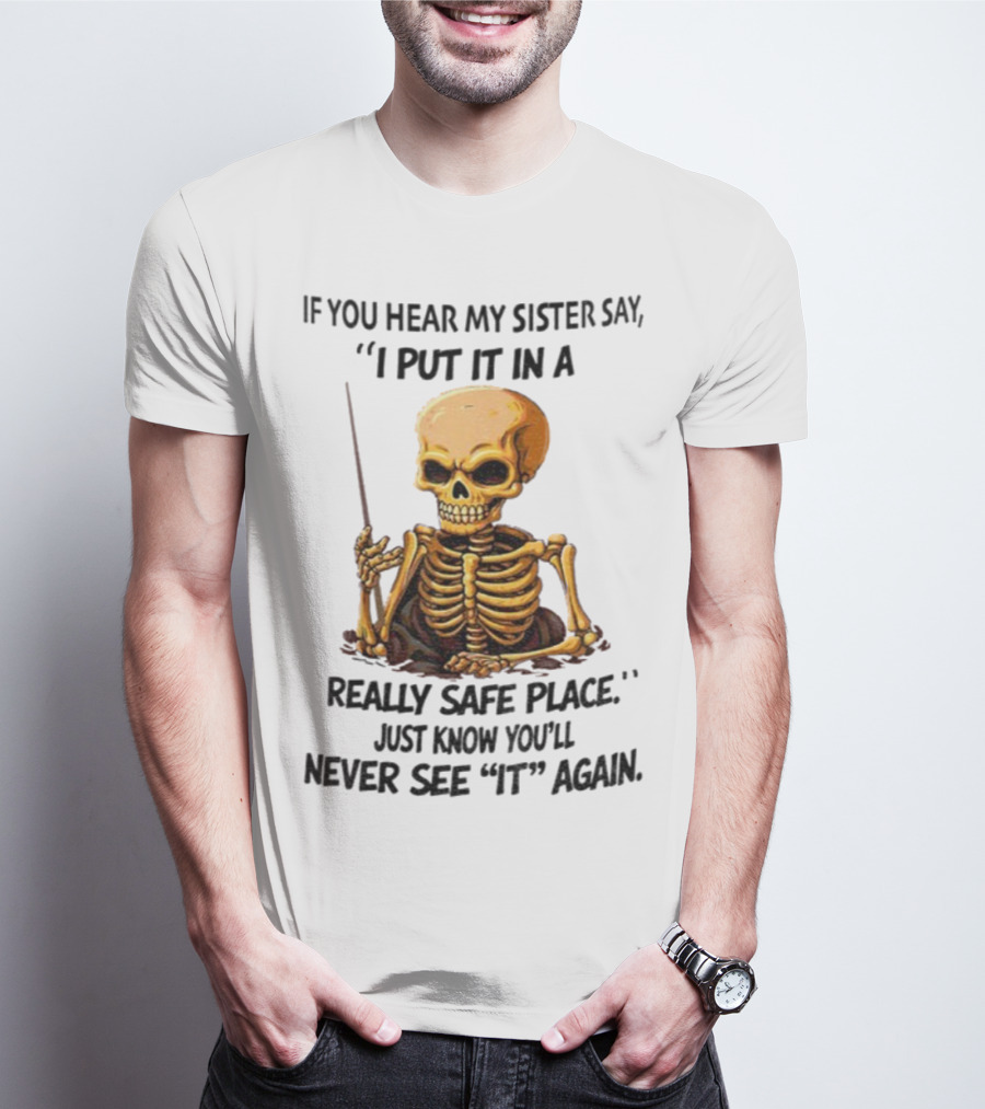 Skeleton Humor "If You Hear My Sister Say I Put It In A Really Safe Place Just Know You'll Never See It Again T-Shirt
