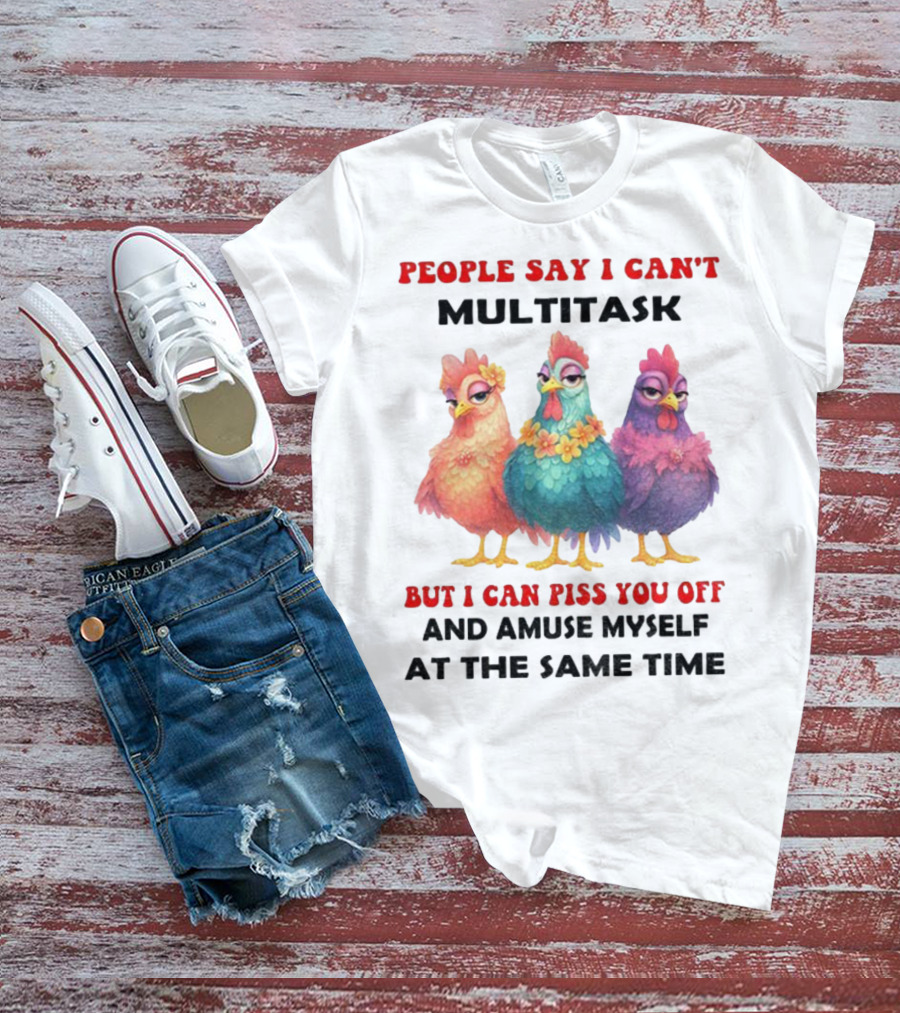 Chickens People Say I Can't Multitask But I Can Piss You Off And Amuse Myself At The Same Time T-Shirt