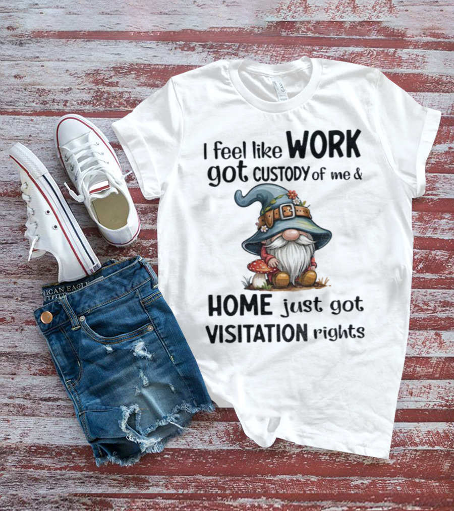 I Feel Like Work Got Custody Of Me Gnome And Home Just Got Visitation Rights T-Shirt