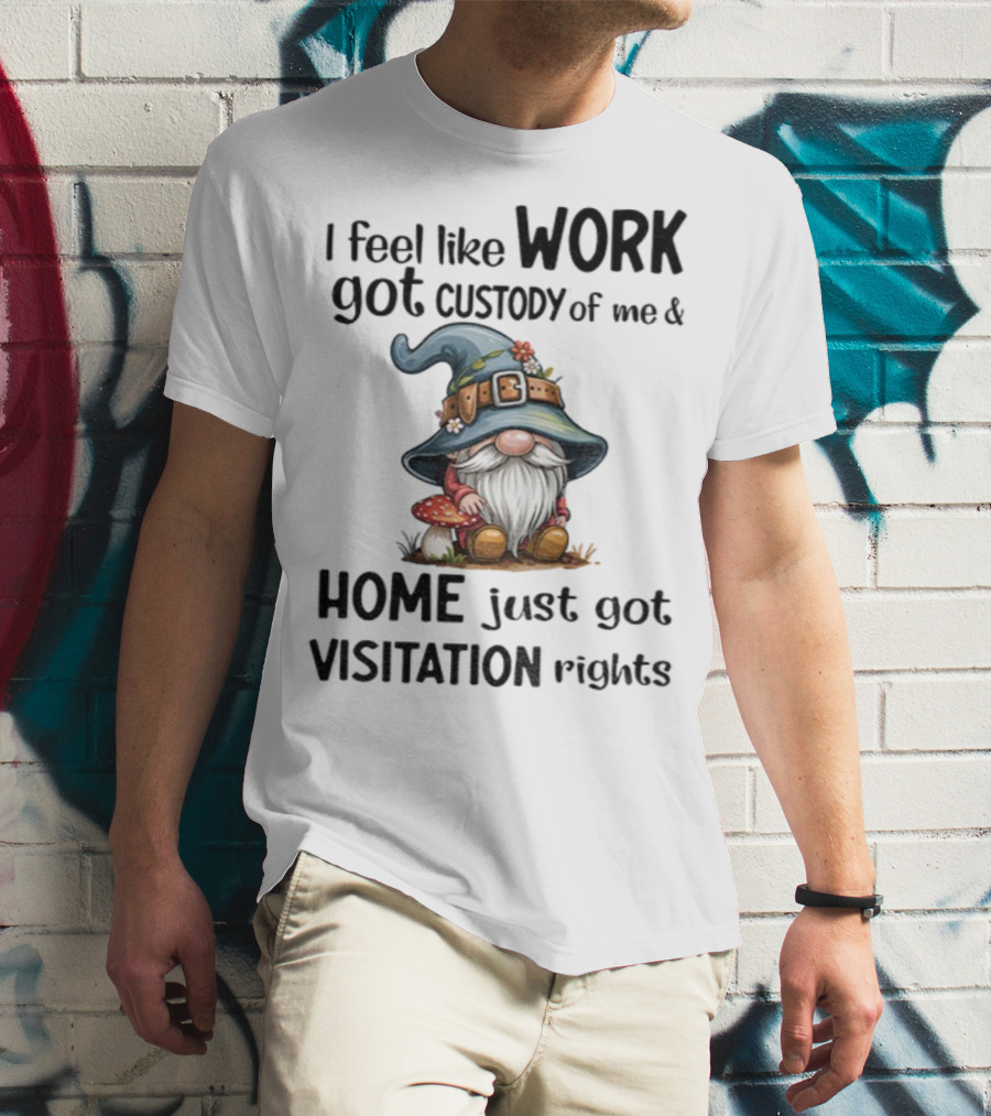 I Feel Like Work Got Custody Of Me Gnome And Home Just Got Visitation Rights T-Shirt